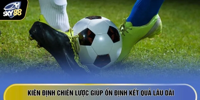 Kiên định chiến lược giúp ổn định kết quả lâu dài