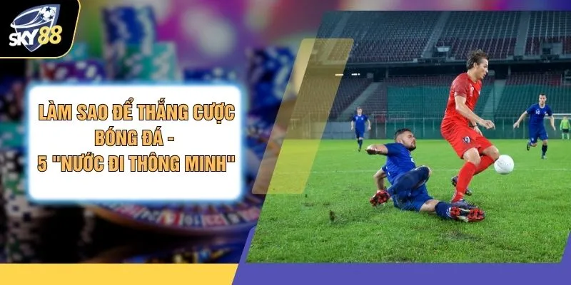 Làm Sao Để Thắng Cược Bóng Đá - 5 "Nước Đi Thông Minh"