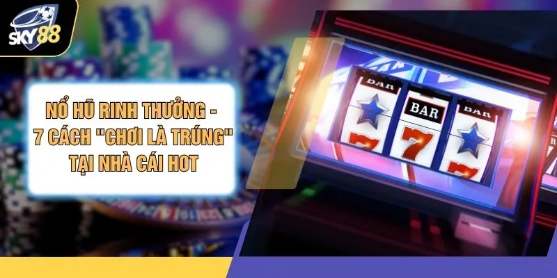 Nổ Hũ Rinh Thưởng - 7 Cách "Chơi Là Trúng" Tại Nhà Cái Hot