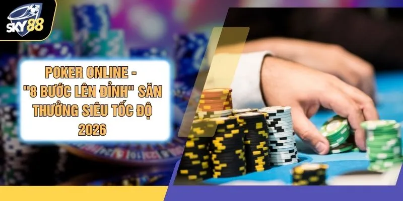Poker Online - "8 Bước Lên Đỉnh" Săn Thưởng Siêu Tốc Độ 2026