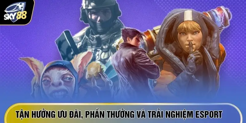 Tận hưởng ưu đãi, phần thưởng và trải nghiệm Esport