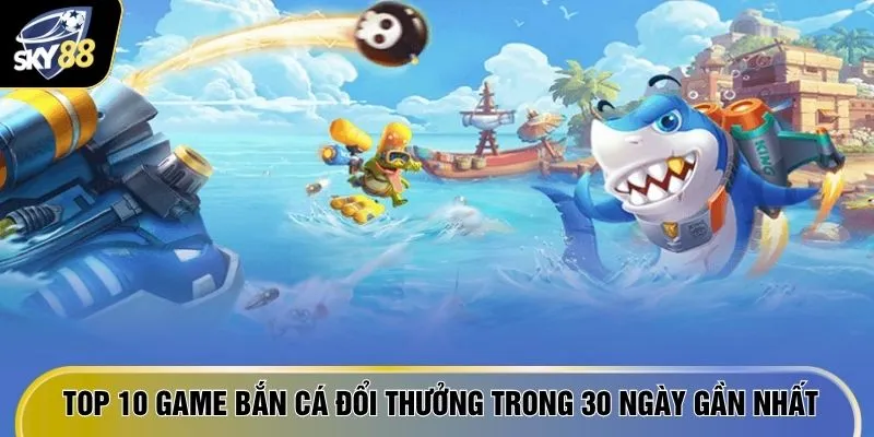 Top 10 game bắn cá đổi thưởng trong 30 ngày gần nhất