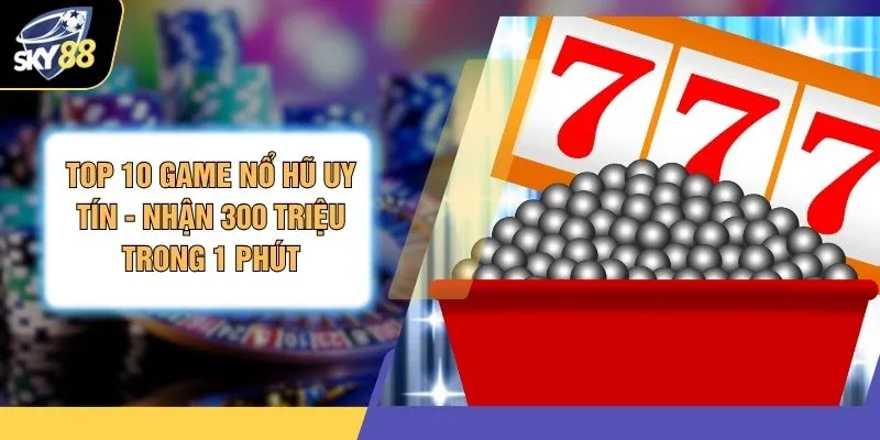 Top 10 Game Nổ Hũ Uy Tín - Nhận 300 Triệu Trong 1 Phút