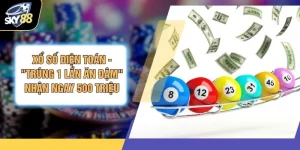 Xổ Số Điện Toán - "Trúng 1 Lần Ăn Đậm" Nhận Ngay 500 Triệu